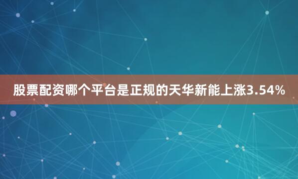 股票配资哪个平台是正规的天华新能上涨3.54%