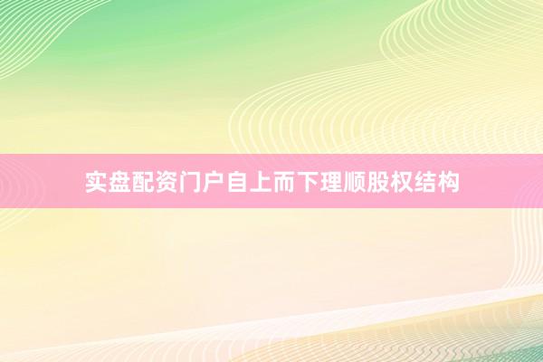 实盘配资门户自上而下理顺股权结构