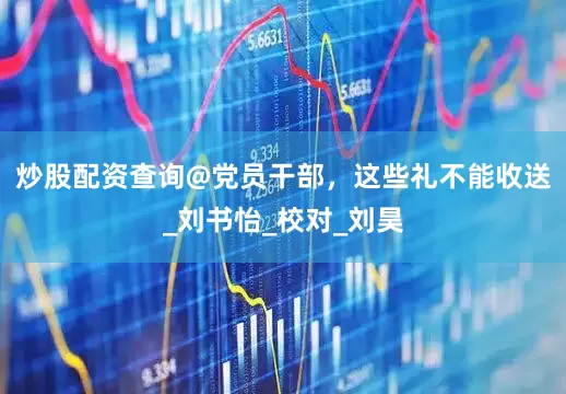 炒股配资查询@党员干部，这些礼不能收送_刘书怡_校对_刘昊