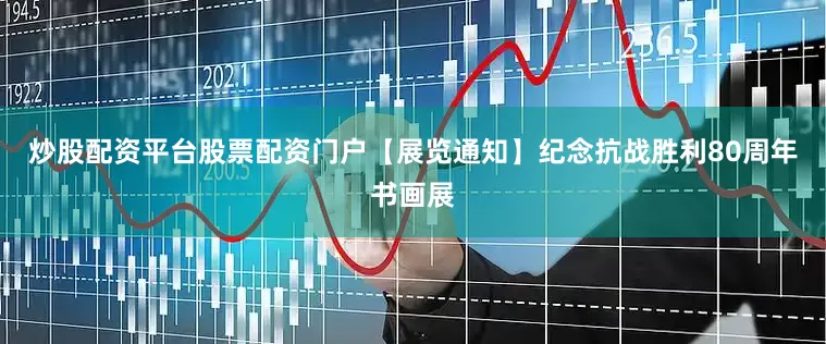 炒股配资平台股票配资门户【展览通知】纪念抗战胜利80周年书画展