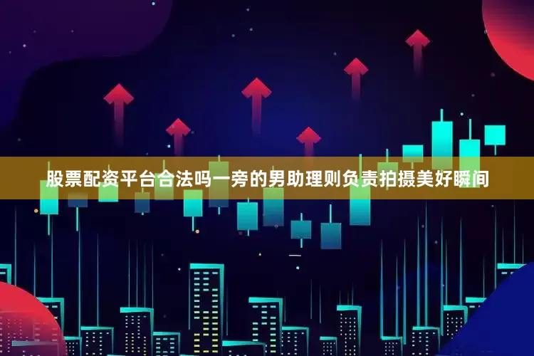 股票配资平台合法吗一旁的男助理则负责拍摄美好瞬间