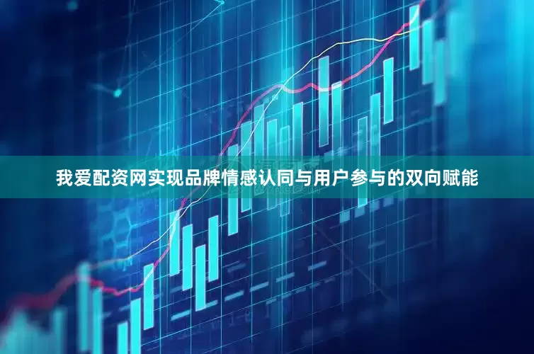 我爱配资网实现品牌情感认同与用户参与的双向赋能