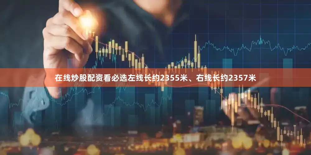 在线炒股配资看必选左线长约2355米、右线长约2357米