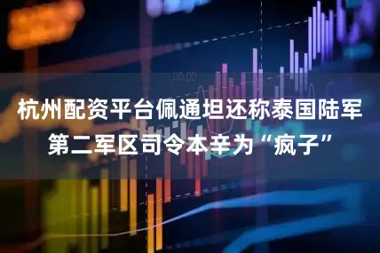 杭州配资平台佩通坦还称泰国陆军第二军区司令本辛为“疯子”