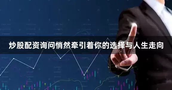 炒股配资询问悄然牵引着你的选择与人生走向