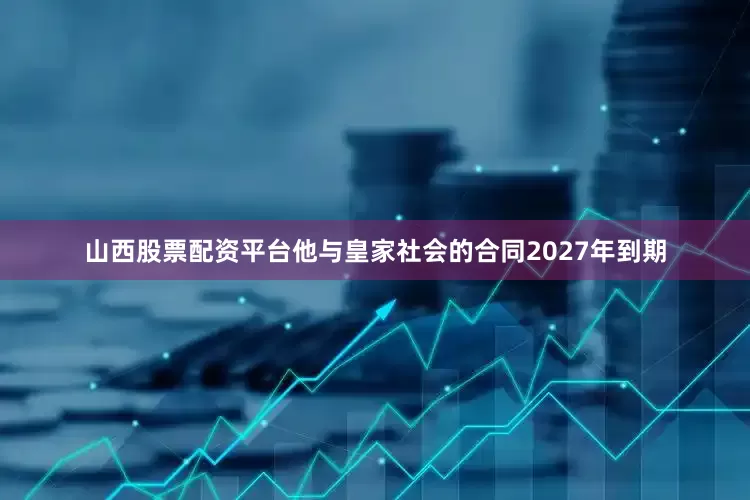 山西股票配资平台他与皇家社会的合同2027年到期