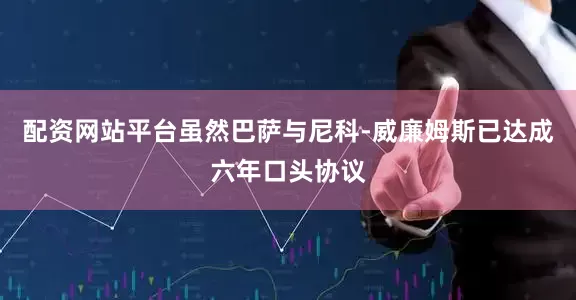配资网站平台 虽然巴萨与尼科-威廉姆斯已达成六年口头协议