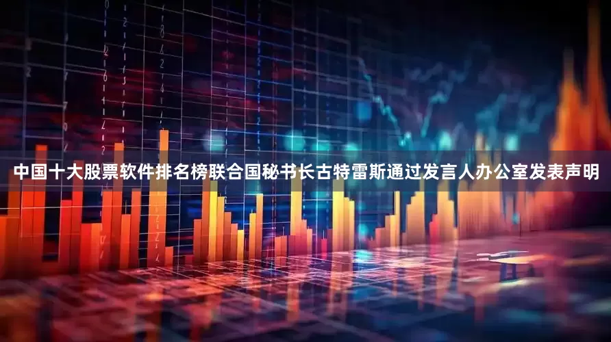 中国十大股票软件排名榜联合国秘书长古特雷斯通过发言人办公室发表声明