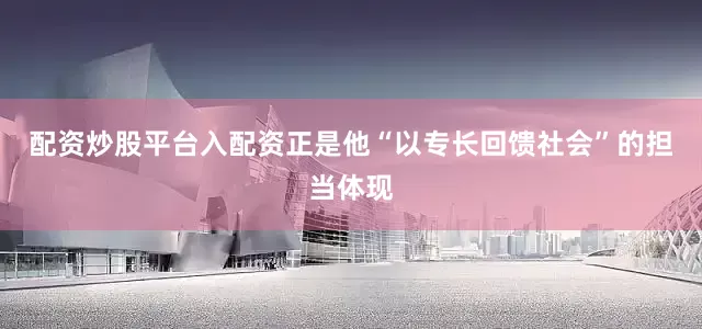 配资炒股平台入配资正是他“以专长回馈社会”的担当体现