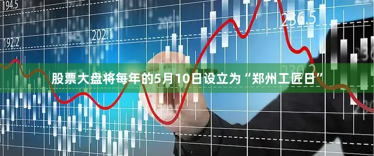 股票大盘将每年的5月10日设立为“郑州工匠日”