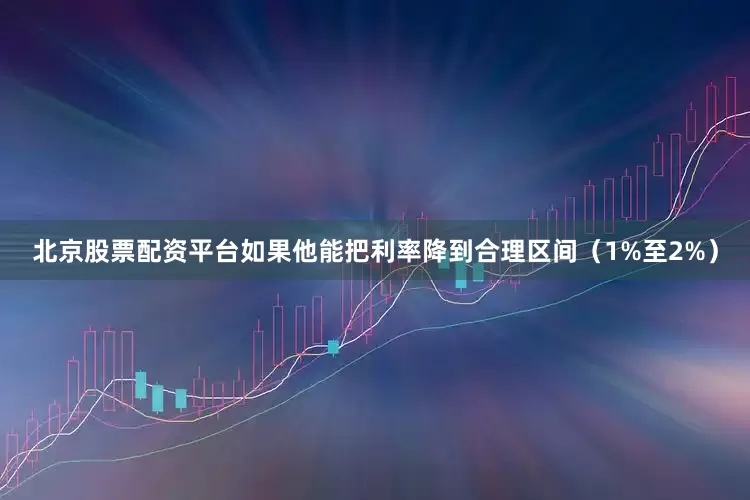 北京股票配资平台如果他能把利率降到合理区间（1%至2%）