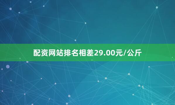 配资网站排名相差29.00元/公斤