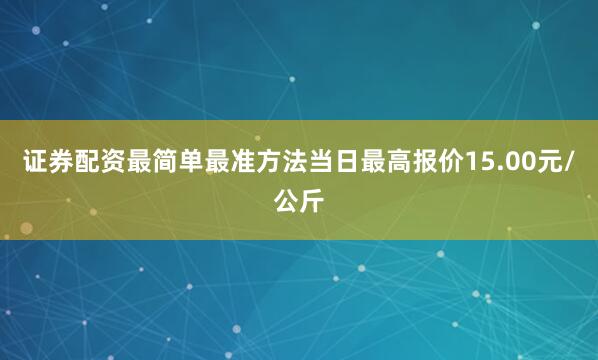 证券配资最简单最准方法当日最高报价15.00元/公斤