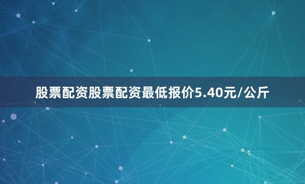 股票配资股票配资最低报价5.40元/公斤