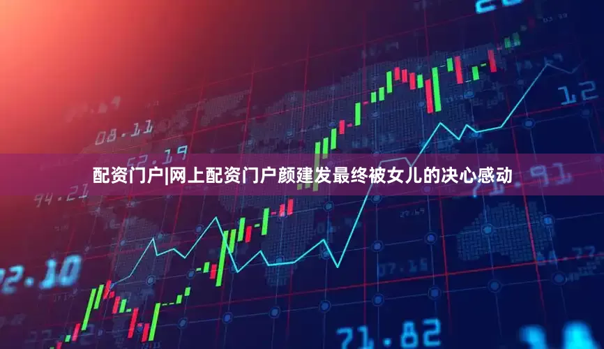 配资门户|网上配资门户颜建发最终被女儿的决心感动