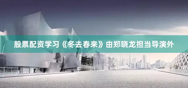 股票配资学习《冬去春来》由郑晓龙担当导演外