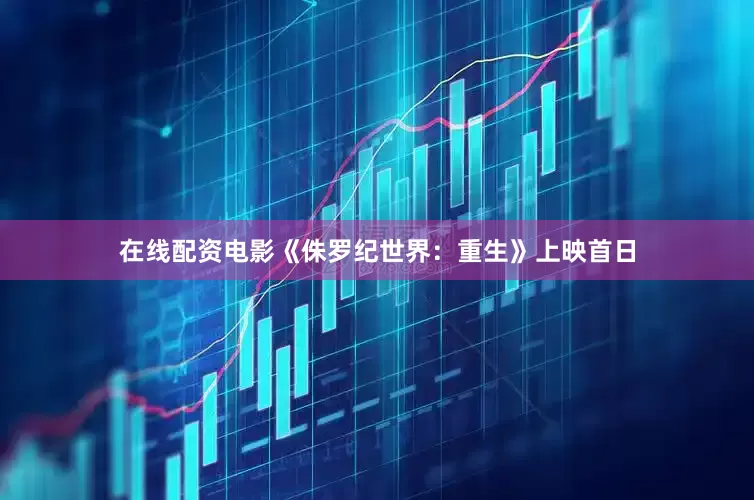 在线配资电影《侏罗纪世界：重生》上映首日