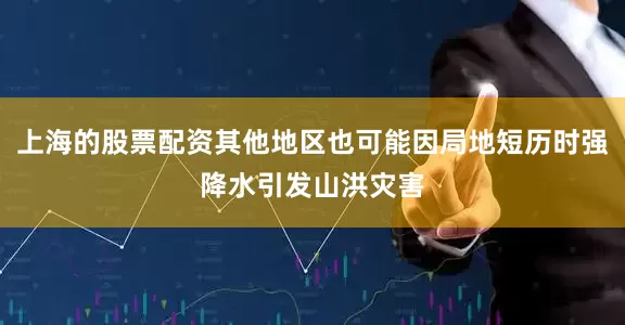 上海的股票配资其他地区也可能因局地短历时强降水引发山洪灾害
