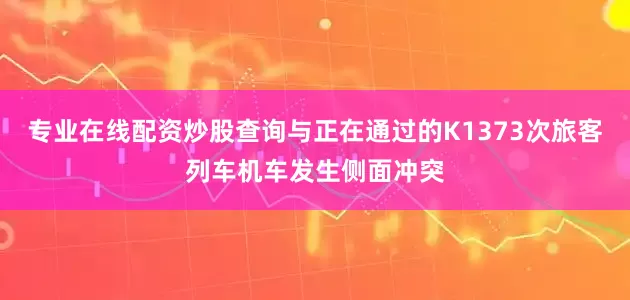 专业在线配资炒股查询与正在通过的K1373次旅客列车机车发生侧面冲突