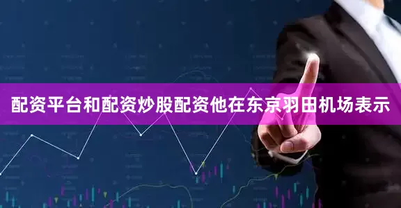 配资平台和配资炒股配资他在东京羽田机场表示