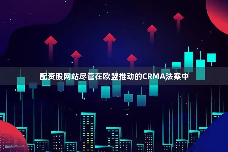 配资股网站尽管在欧盟推动的CRMA法案中