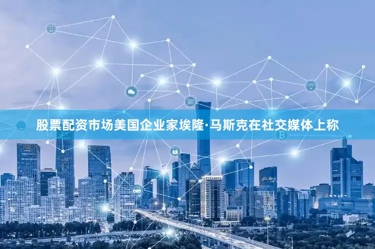 股票配资市场美国企业家埃隆·马斯克在社交媒体上称