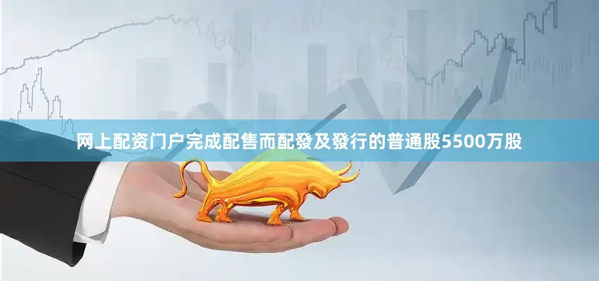 网上配资门户完成配售而配發及發行的普通股5500万股