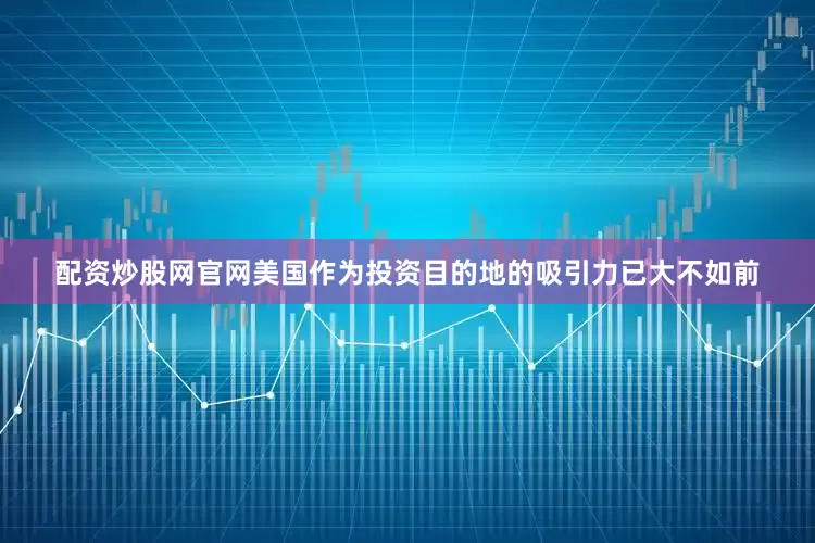 配资炒股网官网美国作为投资目的地的吸引力已大不如前