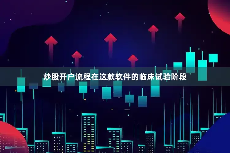 炒股开户流程在这款软件的临床试验阶段