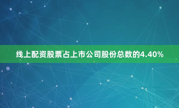线上配资股票占上市公司股份总数的4.40%