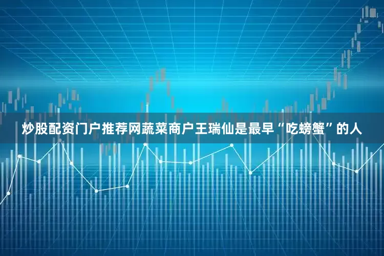 炒股配资门户推荐网蔬菜商户王瑞仙是最早“吃螃蟹”的人