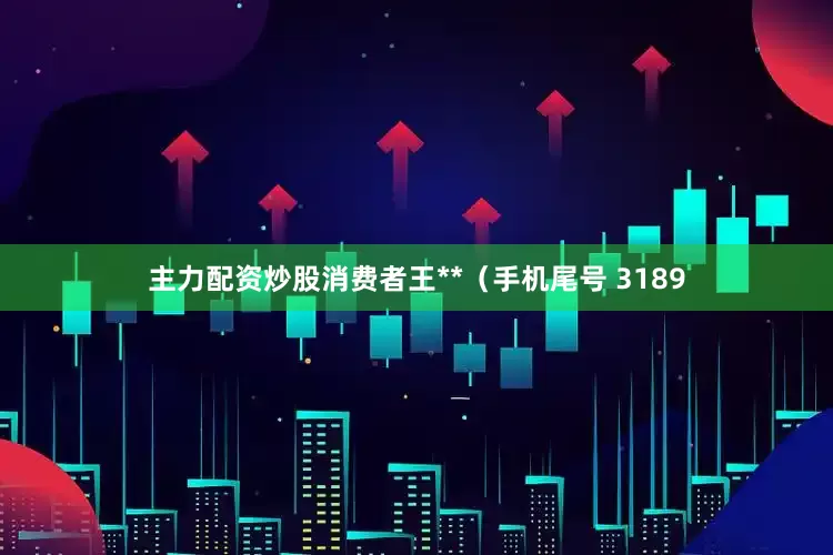 主力配资炒股消费者王**（手机尾号 3189