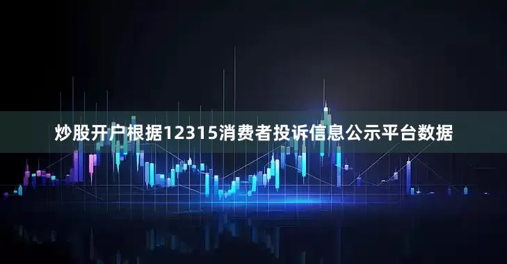 炒股开户根据12315消费者投诉信息公示平台数据