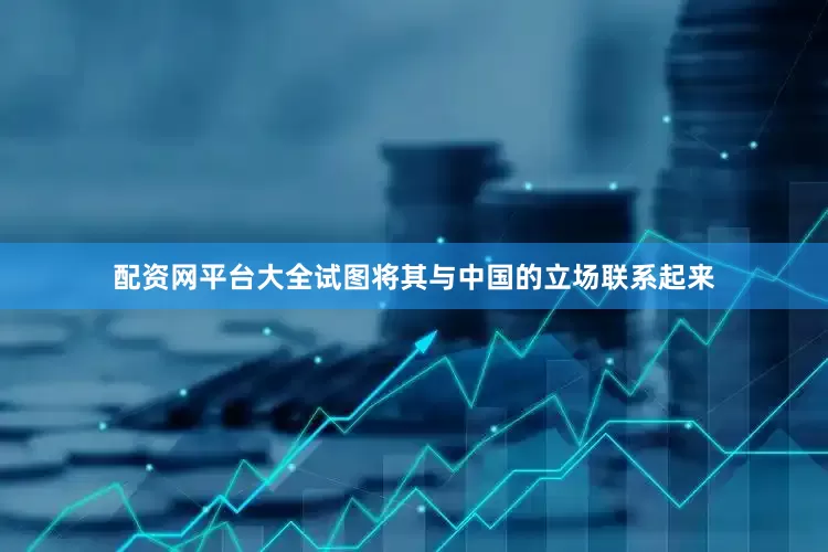 配资网平台大全试图将其与中国的立场联系起来