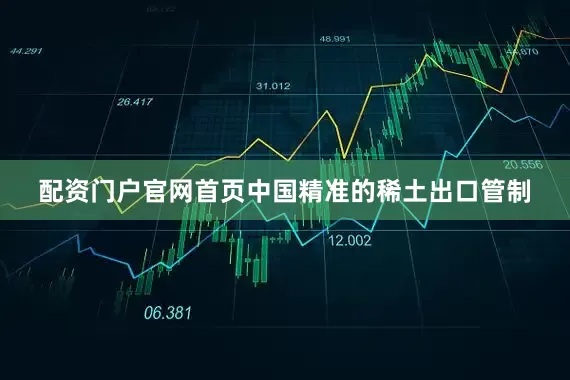 配资门户官网首页中国精准的稀土出口管制