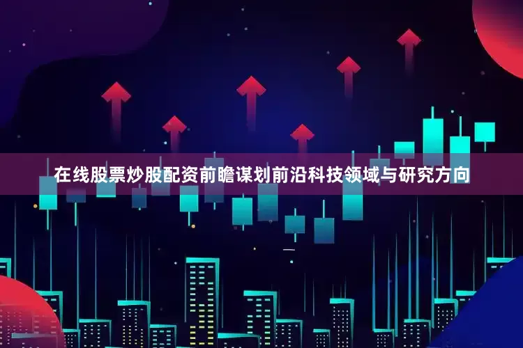 在线股票炒股配资前瞻谋划前沿科技领域与研究方向