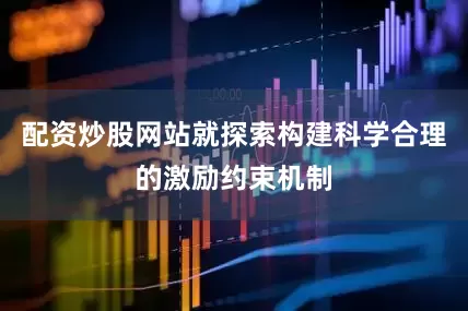 配资炒股网站就探索构建科学合理的激励约束机制