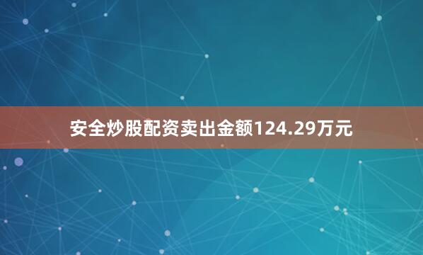安全炒股配资卖出金额124.29万元
