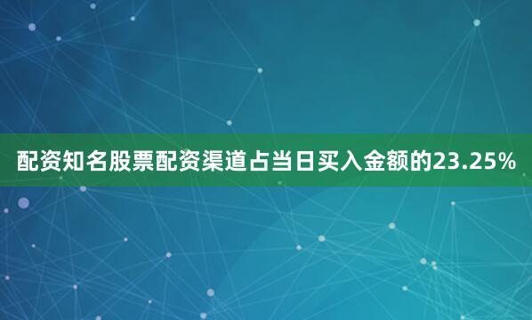 配资知名股票配资渠道占当日买入金额的23.25%