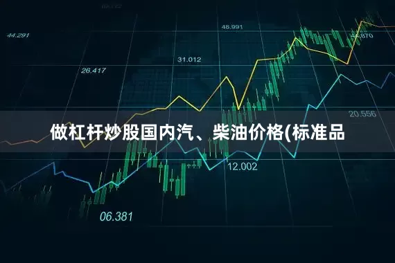 做杠杆炒股国内汽、柴油价格(标准品