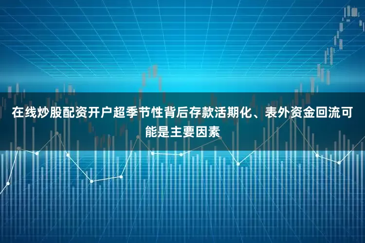 在线炒股配资开户超季节性背后存款活期化、表外资金回流可能是主要因素