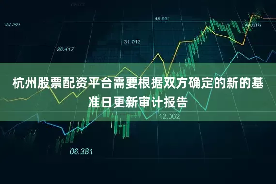 杭州股票配资平台需要根据双方确定的新的基准日更新审计报告