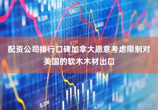 配资公司排行口碑加拿大愿意考虑限制对美国的软木木材出口