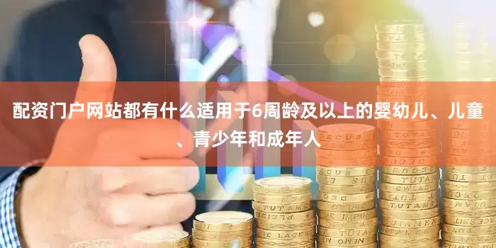 配资门户网站都有什么适用于6周龄及以上的婴幼儿、儿童、青少年和成年人