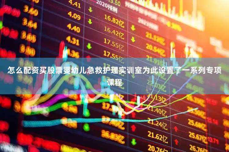 怎么配资买股票婴幼儿急救护理实训室为此设置了一系列专项课程