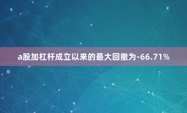 a股加杠杆成立以来的最大回撤为-66.71%