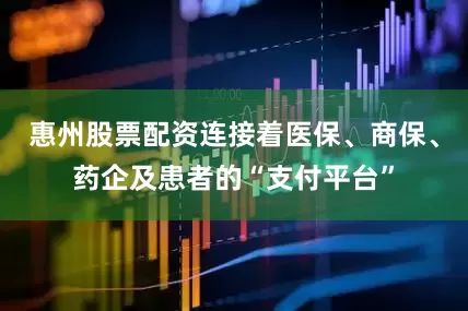 惠州股票配资连接着医保、商保、药企及患者的“支付平台”