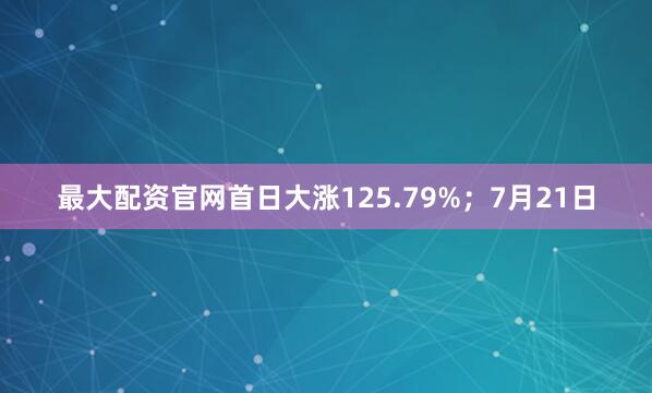最大配资官网首日大涨125.79%；7月21日