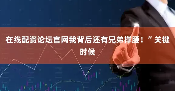 在线配资论坛官网我背后还有兄弟撑腰！”关键时候