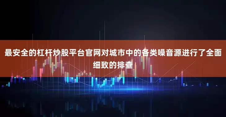 最安全的杠杆炒股平台官网对城市中的各类噪音源进行了全面细致的排查